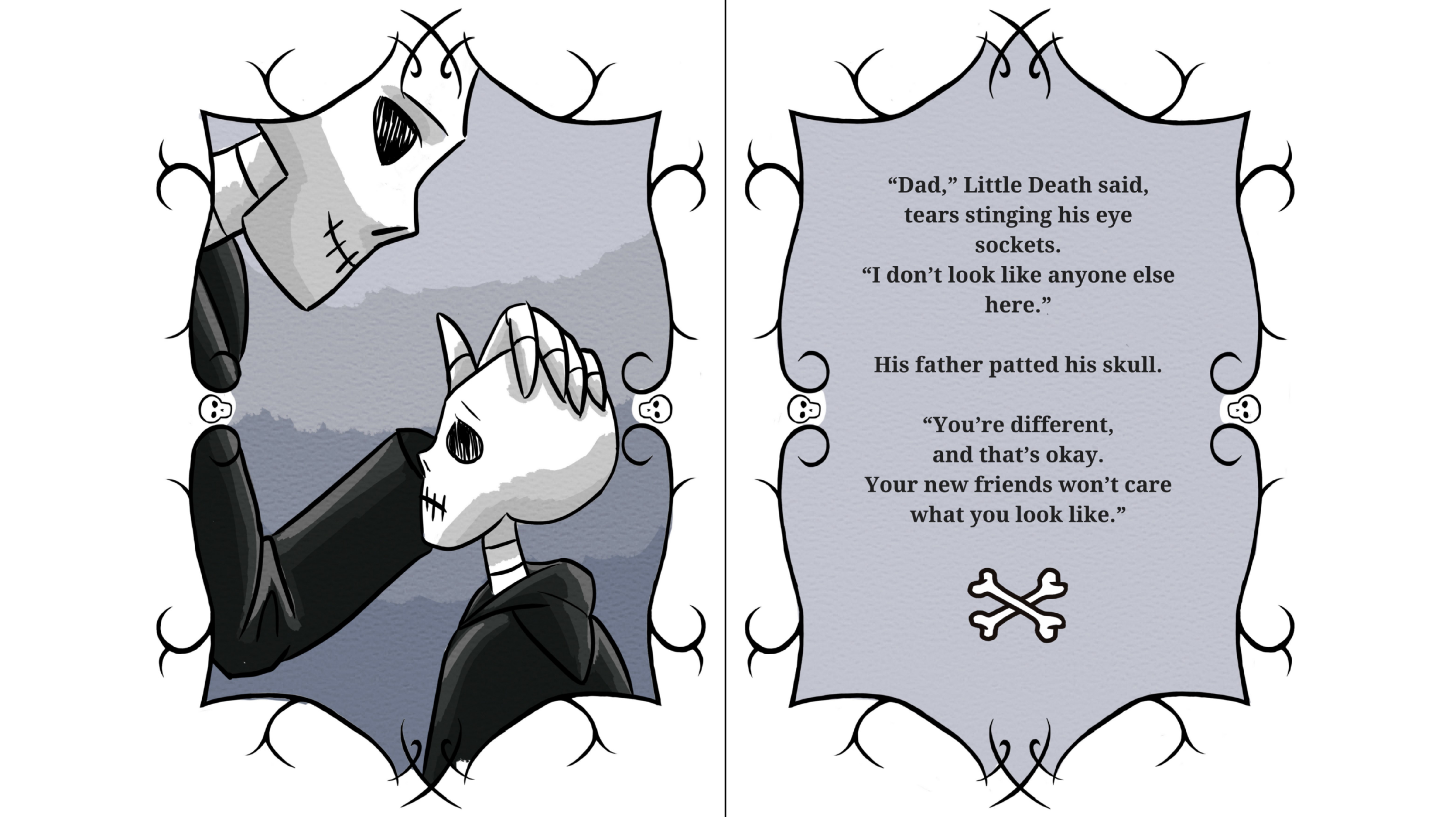 "Dad," Little Death said, tears stinging his eye sockets. "I don't look like anyone else here."
His father patted his skull.
"You're different, and that's okay. Your new friends won't care what you look like."